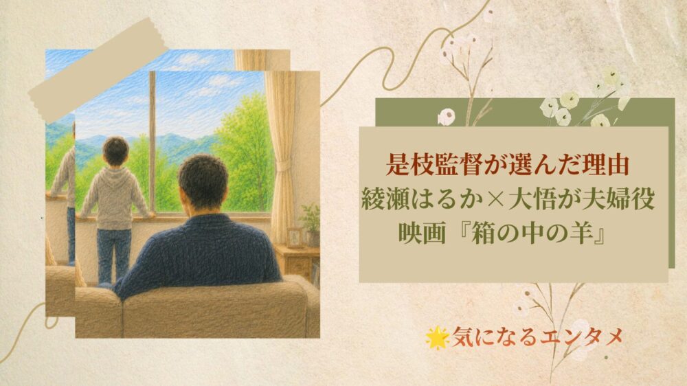 是枝監督が選んだ理由|綾瀬はるか×大悟が夫婦役！映画『箱の中の羊』